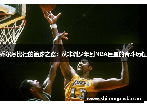 乔尔恩比德的篮球之路：从非洲少年到NBA巨星的奋斗历程